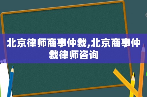 北京律師商事仲裁,北京商事仲裁律師咨詢