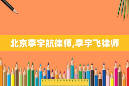 北京李宇航律師,李宇飛律師