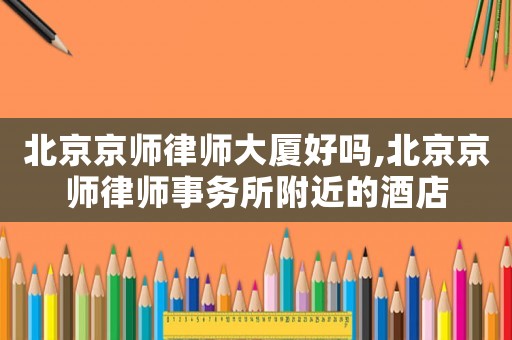 北京京師律師大廈好嗎,北京京師律師事務所附近的酒店