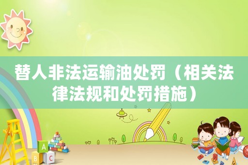 替人非法運輸油處罰（相關法律法規(guī)和處罰措施）