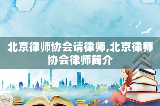 北京律師協會請律師,北京律師協會律師簡介