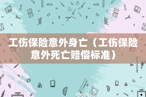 工傷保險意外身亡（工傷保險意外死亡賠償標準）