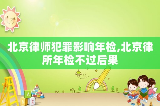 北京律師犯罪影響年檢,北京律所年檢不過后果