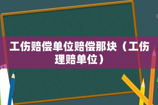 工傷賠償單位賠償那塊（工傷理賠單位）