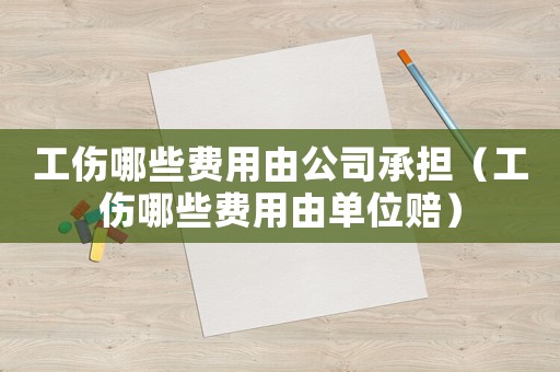 工傷哪些費用由公司承擔（工傷哪些費用由單位賠）