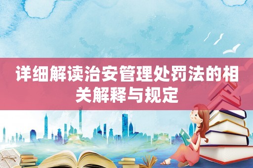 詳細解讀治安管理處罰法的相關解釋與規(guī)定