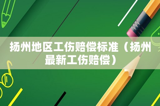 揚州地區工傷賠償標準（揚州最新工傷賠償）