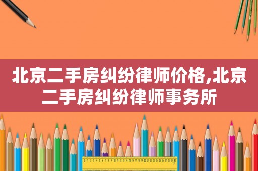 北京二手房糾紛律師價格,北京二手房糾紛律師事務所