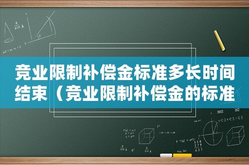 競業限制補償金標準多長時間結束（競業限制補償金的標準）