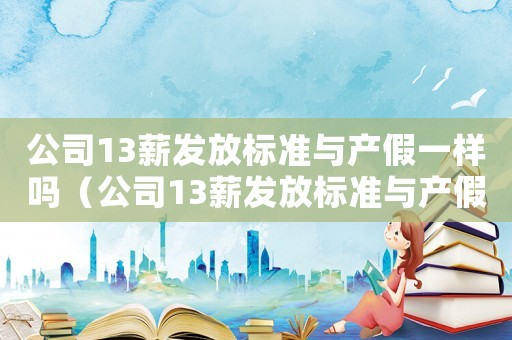 公司13薪發(fā)放標(biāo)準(zhǔn)與產(chǎn)假一樣嗎（公司13薪發(fā)放標(biāo)準(zhǔn)與產(chǎn)假）