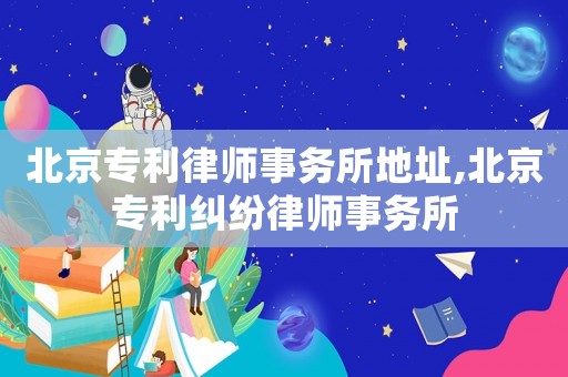 北京專利律師事務(wù)所地址,北京專利糾紛律師事務(wù)所