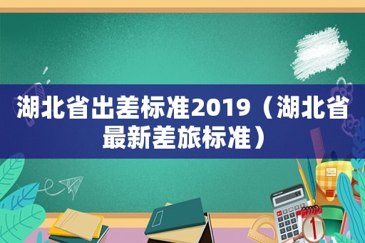 湖北省出差標(biāo)準(zhǔn)2019（湖北省最新差旅標(biāo)準(zhǔn)）