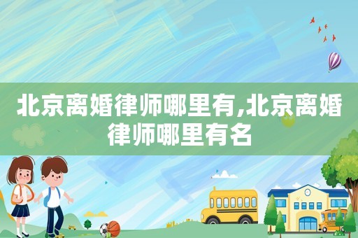 北京離婚律師哪里有,北京離婚律師哪里有名