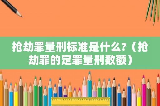 搶劫罪量刑標(biāo)準(zhǔn)是什么?（搶劫罪的定罪量刑數(shù)額）