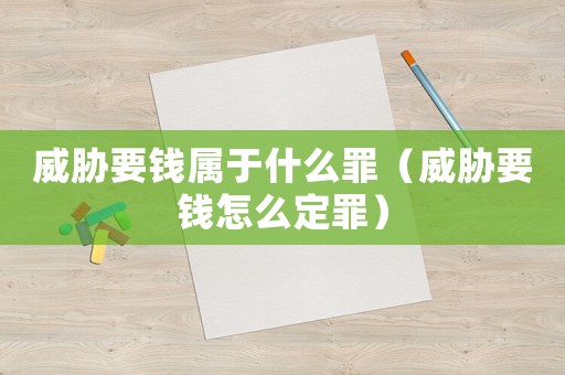 威脅要錢屬于什么罪（威脅要錢怎么定罪）