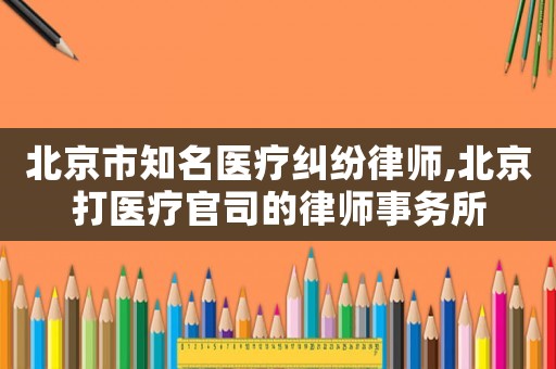 北京市知名醫療糾紛律師,北京打醫療官司的律師事務所