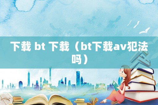 下載 bt 下載（bt下載av犯法嗎）