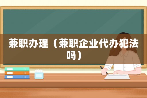 兼職辦理（兼職企業代辦犯法嗎）