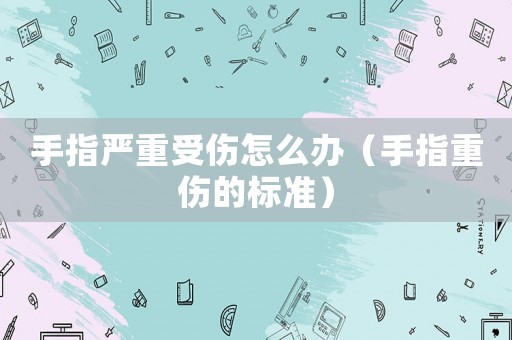 手指嚴重受傷怎么辦（手指重傷的標準）