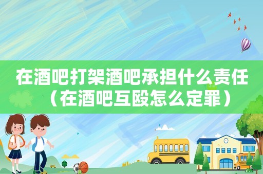 在酒吧打架酒吧承擔什么責任（在酒吧互毆怎么定罪）
