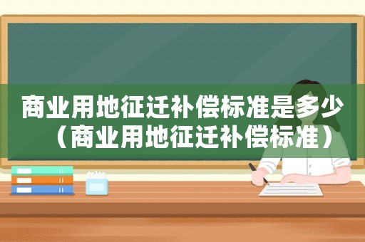 商業(yè)用地征遷補(bǔ)償標(biāo)準(zhǔn)是多少（商業(yè)用地征遷補(bǔ)償標(biāo)準(zhǔn)）