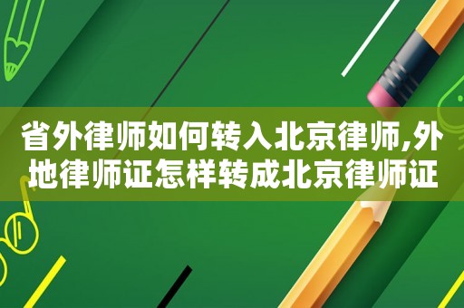 省外律師如何轉(zhuǎn)入北京律師,外地律師證怎樣轉(zhuǎn)成北京律師證