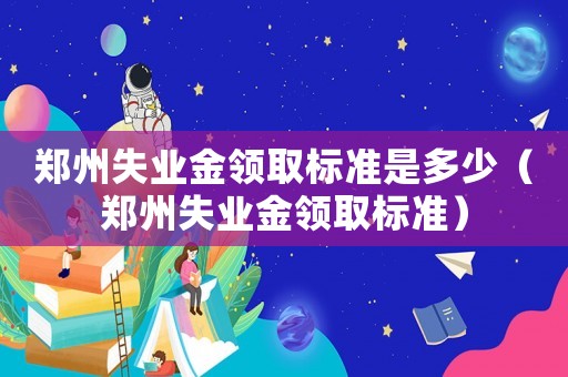 鄭州失業金領取標準是多少（鄭州失業金領取標準）