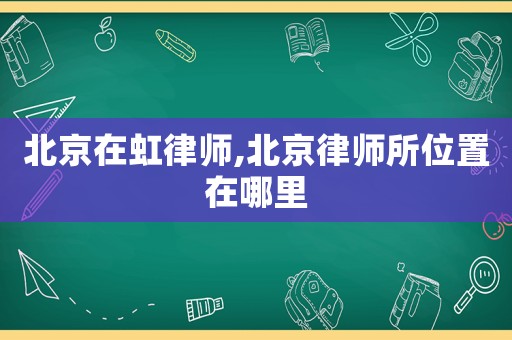 北京在虹律師,北京律師所位置在哪里