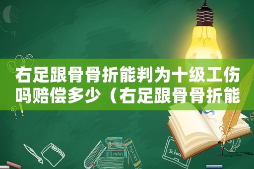 右足跟骨骨折能判為十級工傷嗎賠償多少（右足跟骨骨折能判為十級工傷嗎）