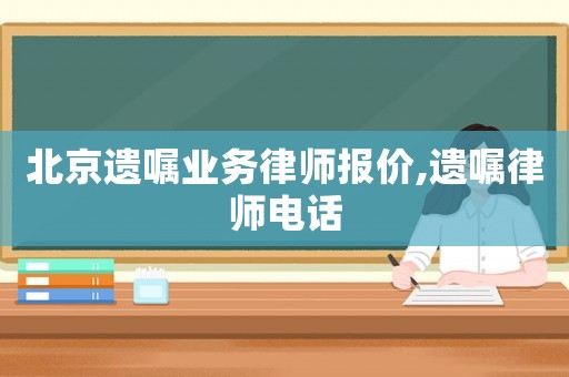 北京遺囑業(yè)務(wù)律師報(bào)價(jià),遺囑律師電話