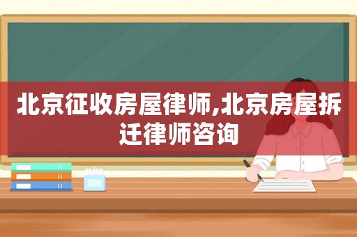 北京征收房屋律師,北京房屋拆遷律師咨詢