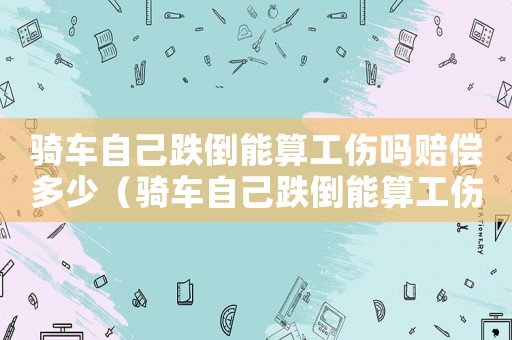 騎車自己跌倒能算工傷嗎賠償多少（騎車自己跌倒能算工傷嗎）