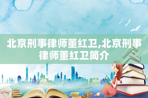 北京刑事律師董紅衛,北京刑事律師董紅衛簡介