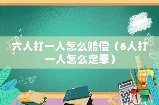 六人打一人怎么賠償（6人打一人怎么定罪）