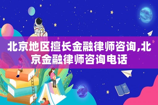 北京地區擅長金融律師咨詢,北京金融律師咨詢電話