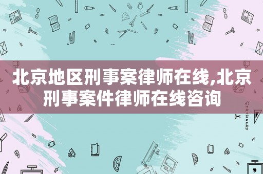 北京地區刑事案律師在線,北京刑事案件律師在線咨詢