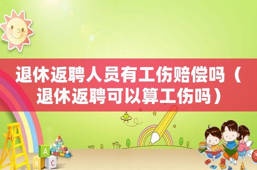 退休返聘人員有工傷賠償嗎（退休返聘可以算工傷嗎）