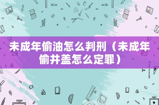 未成年偷油怎么判刑（未成年偷井蓋怎么定罪）