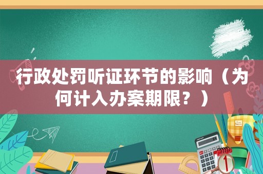 行政處罰聽證環節的影響（為何計入辦案期限？）