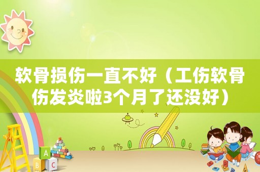 軟骨損傷一直不好（工傷軟骨傷發(fā)炎啦3個月了還沒好）