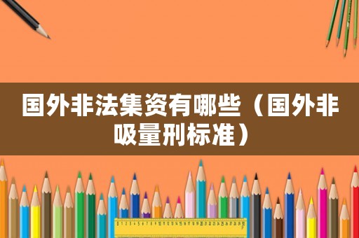 國外非法集資有哪些（國外非吸量刑標準）