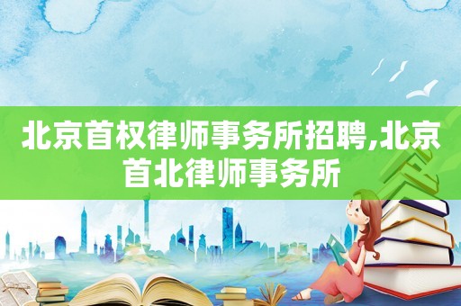 北京首權律師事務所招聘,北京首北律師事務所