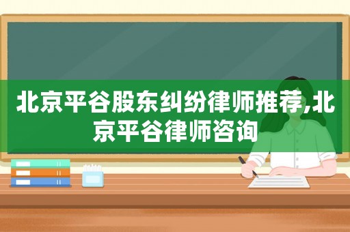 北京平谷股東糾紛律師推薦,北京平谷律師咨詢