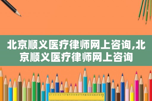 北京順義醫療律師網上咨詢,北京順義醫療律師網上咨詢