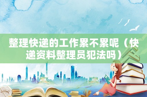 整理快遞的工作累不累呢（快遞資料整理員犯法嗎）