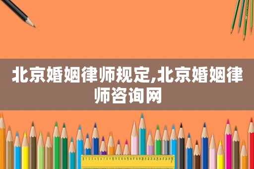 北京婚姻律師規定,北京婚姻律師咨詢網