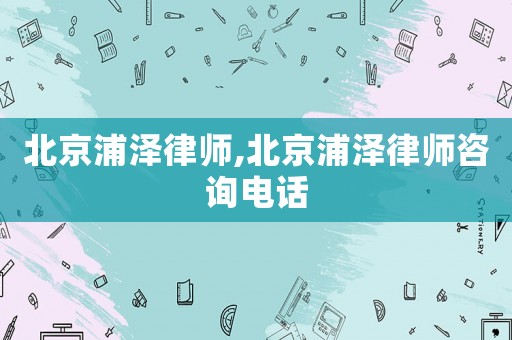 北京浦澤律師,北京浦澤律師咨詢電話