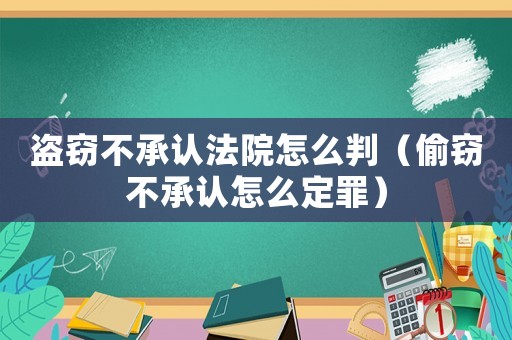 盜竊不承認法院怎么判（偷竊不承認怎么定罪）