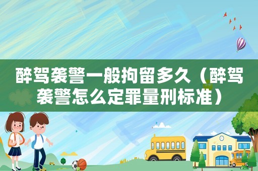 醉駕襲警一般拘留多久（醉駕襲警怎么定罪量刑標準）