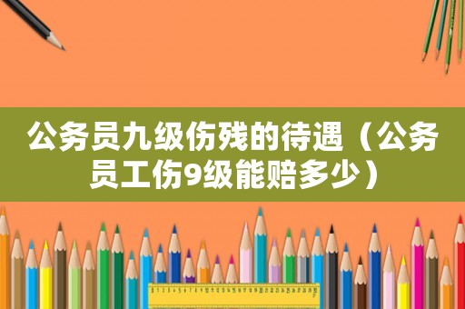 公務員九級傷殘的待遇（公務員工傷9級能賠多少）